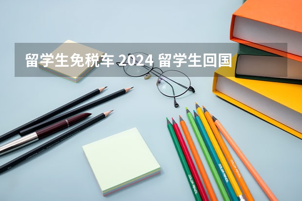 留学生免税车 2024 留学生回国买车政策