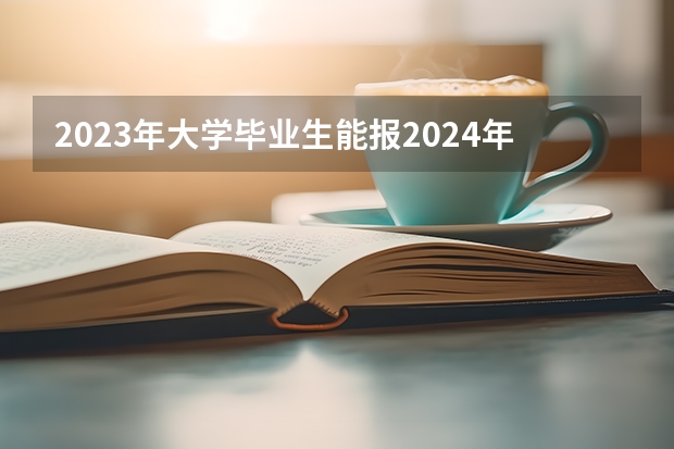 2023年大学毕业生能报2024年选调生吗？