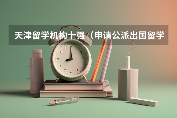 天津留学机构十强（申请公派出国留学的条件）