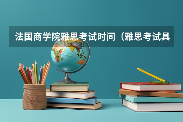 法国商学院雅思考试时间（雅思考试具体时间安排谁知道呀就是几点开始考试然后几点到几点）