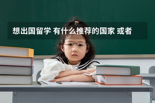 想出国留学 有什么推荐的国家 或者学校嘛？