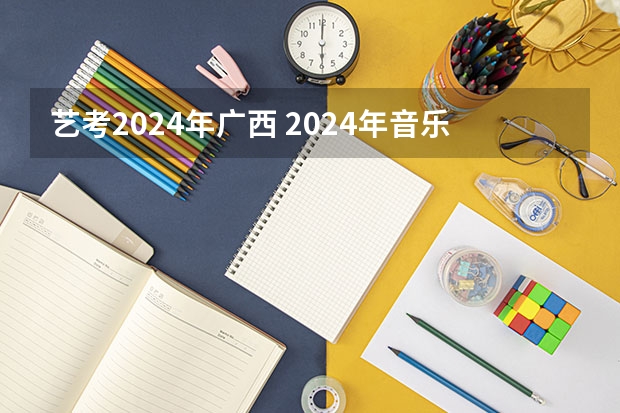 艺考2024年广西 2024年音乐艺考时间