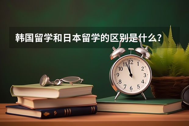 韩国留学和日本留学的区别是什么？