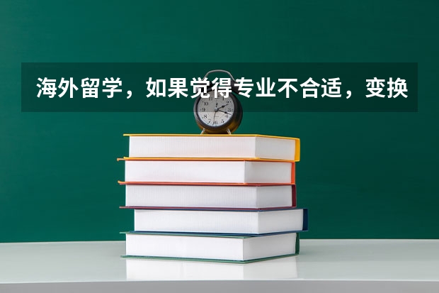 海外留学，如果觉得专业不合适，变换专业容易吗？