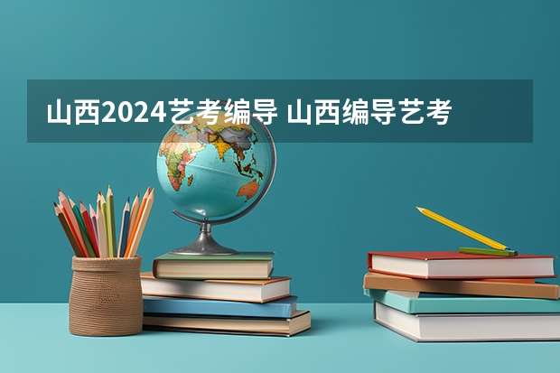 山西2024艺考编导 山西编导艺考分数线2022