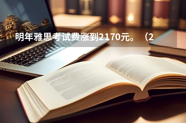 明年雅思考试费涨到2170元。（2022年安徽省雅思考试时间及考试地点已公布）