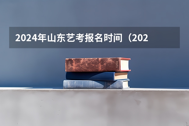 2024年山东艺考报名时间（2024年高考艺考政策）