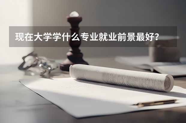 现在大学学什么专业就业前景最好？