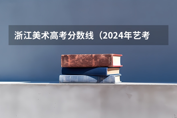 浙江美术高考分数线（2024年艺考最新政策）