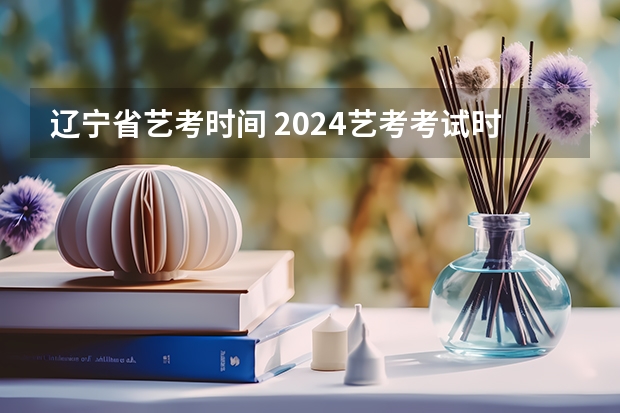 辽宁省艺考时间 2024艺考考试时间