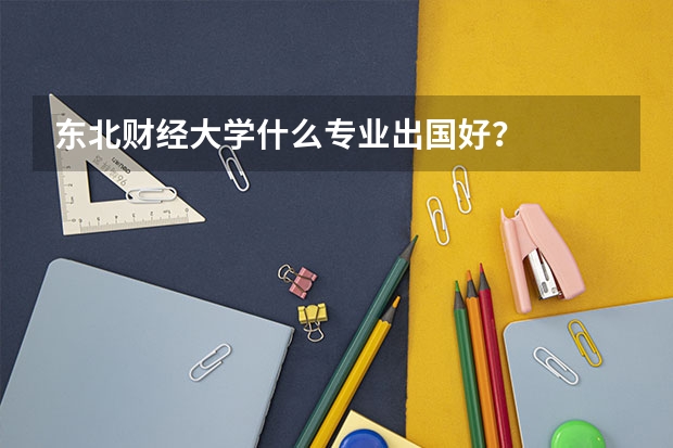 东北财经大学什么专业出国好？