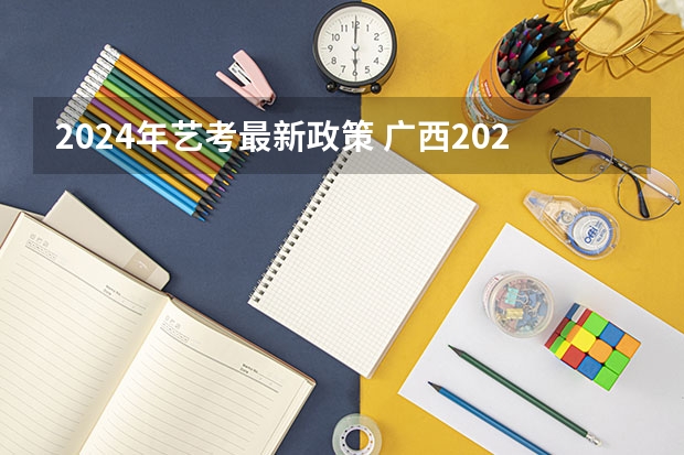 2024年艺考最新政策 广西2024艺考时间