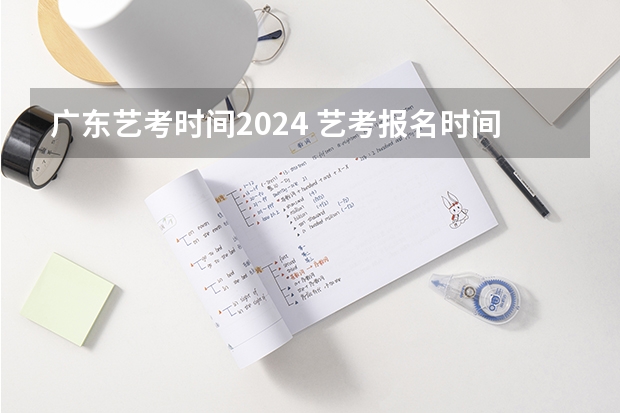 广东艺考时间2024 艺考报名时间2024