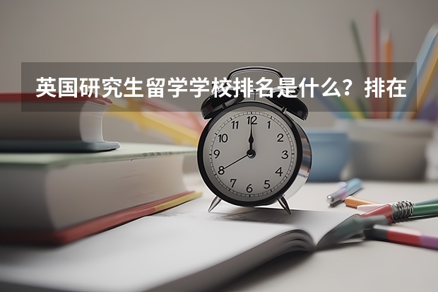 英国研究生留学学校排名是什么？排在第一位的学校是哪个？