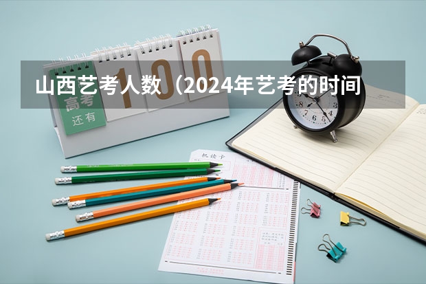 山西艺考人数（2024年艺考的时间安排是怎样的？）