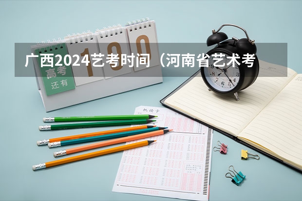 广西2024艺考时间（河南省艺术考试时间2024）