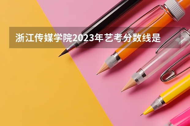 浙江传媒学院2023年艺考分数线是多少?