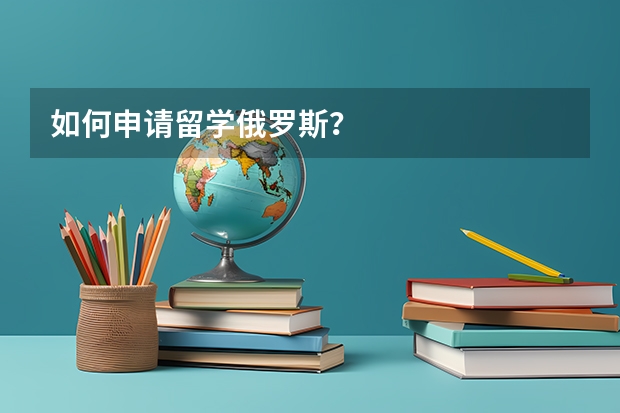 如何申请留学俄罗斯？