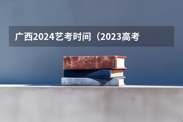 广西2024艺考时间（2023高考分数排名）