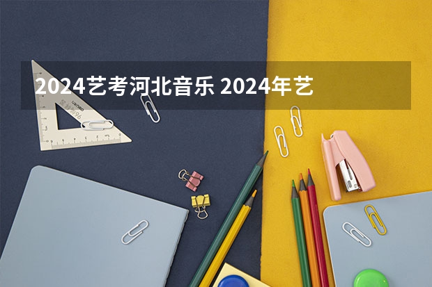 2024艺考河北音乐 2024年艺考的时间安排是怎样的？