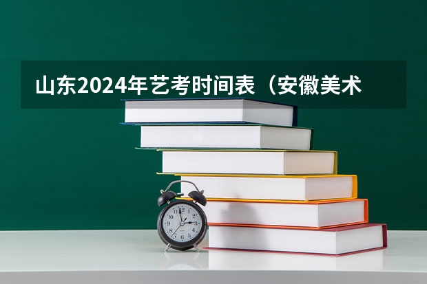 山东2024年艺考时间表（安徽美术省考时间2024考试时间）