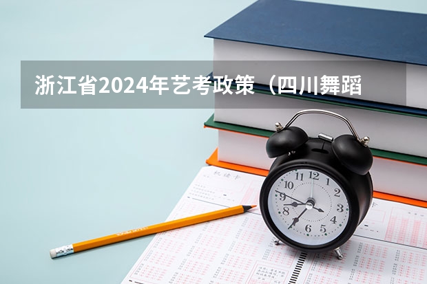 浙江省2024年艺考政策（四川舞蹈艺考时间2024）