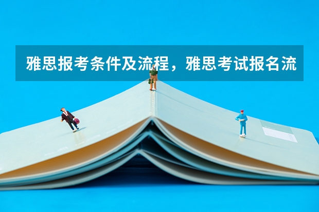 雅思报考条件及流程，雅思考试报名流程详细介绍（雅思考试对中国学生的重要性）