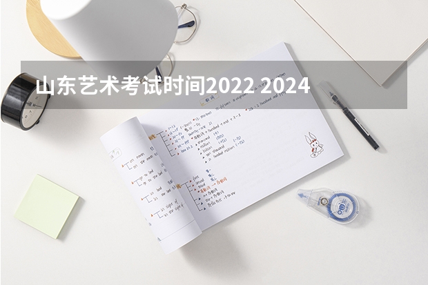 山东艺术考试时间2022 2024年艺考的时间安排是怎样的？