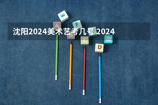 沈阳2024美术艺考几号 2024年艺考的时间安排是怎样的？