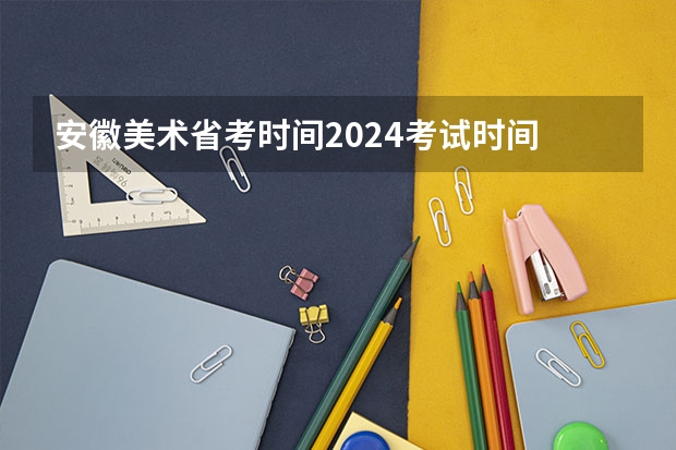 安徽美术省考时间2024考试时间 安徽2023艺考分数线