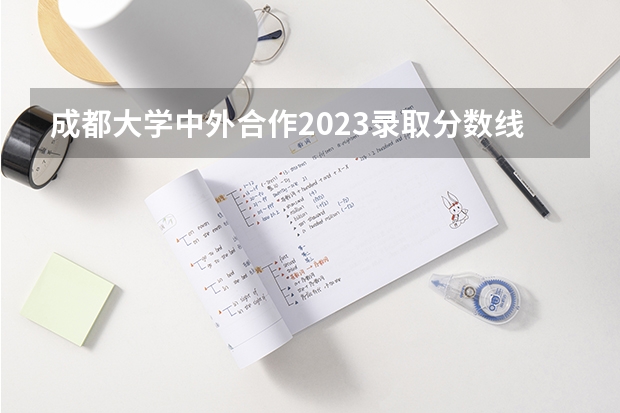 成都大学中外合作2023录取分数线 文化成绩420,美术艺考222可以读那些大学