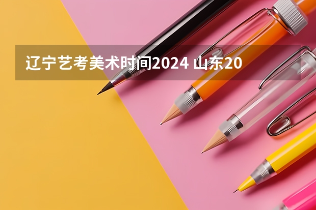 辽宁艺考美术时间2024 山东2024年艺考时间表