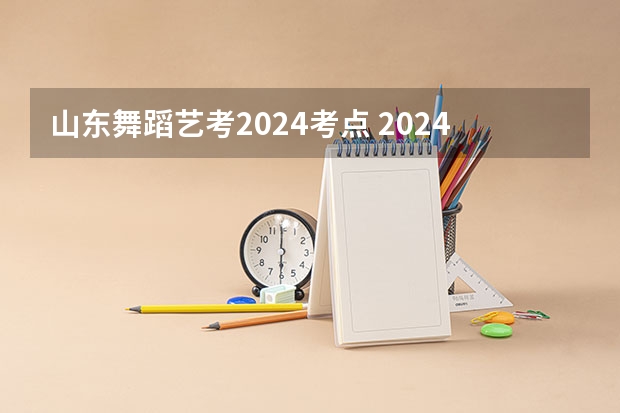 山东舞蹈艺考2024考点 2024年艺考的时间安排是怎样的？