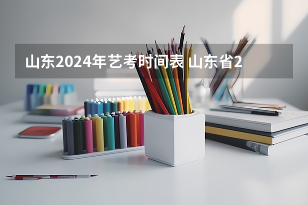 山东2024年艺考时间表 山东省2024艺考政策