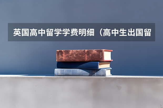 英国高中留学学费明细（高中生出国留学费用）