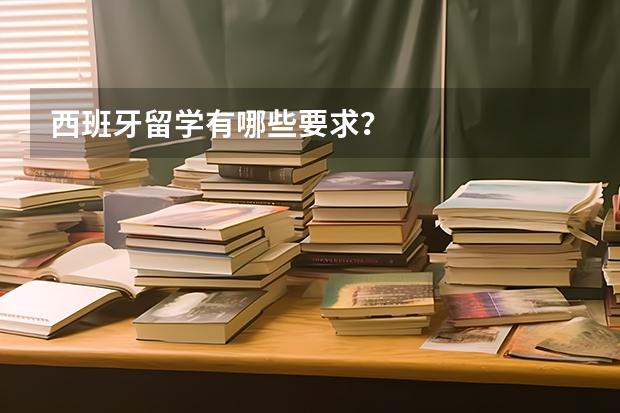 西班牙留学有哪些要求？