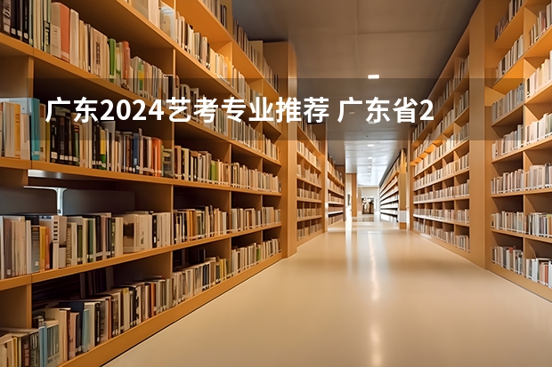 广东2024艺考专业推荐 广东省2024年艺考时间