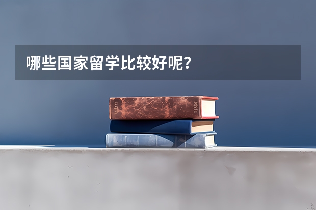 哪些国家留学比较好呢？