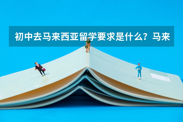 初中去马来西亚留学要求是什么？马来西亚上初中的优势是什么？