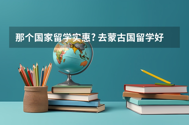 那个国家留学实惠? 去蒙古国留学好不好？