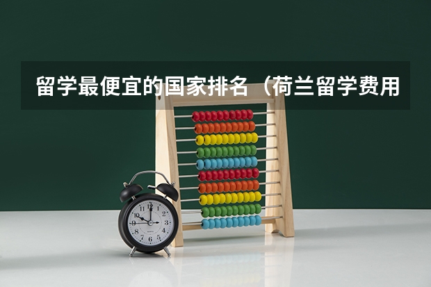 留学最便宜的国家排名（荷兰留学费用低，教学质量高）