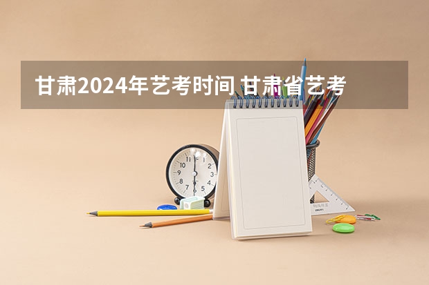 甘肃2024年艺考时间 甘肃省艺考时间2024