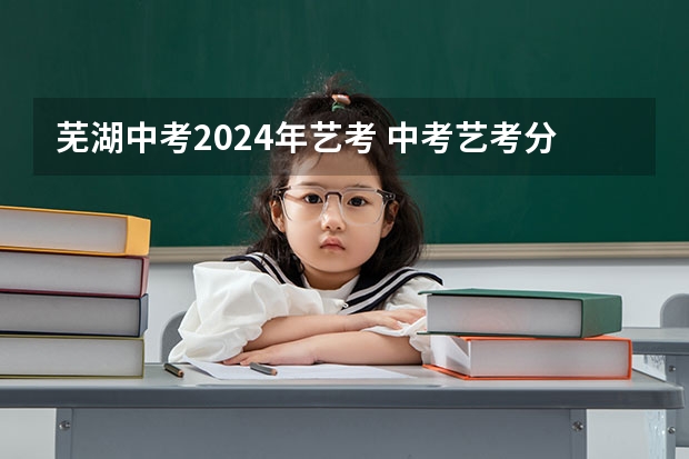 芜湖中考2024年艺考 中考艺考分数线