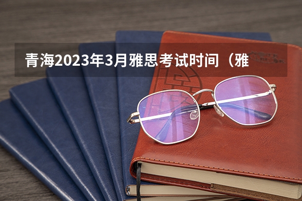 青海2023年3月雅思考试时间（雅思考试的成绩有效期限）