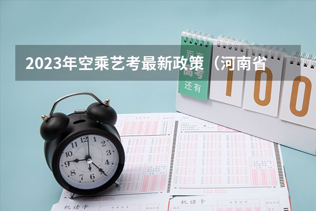 2023年空乘艺考最新政策（河南省2024艺考改革新政策）