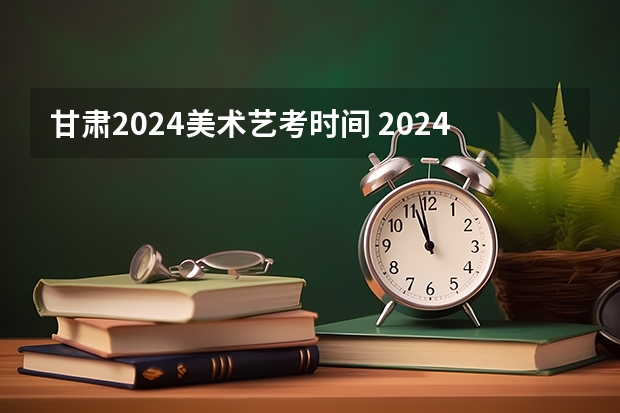 甘肃2024美术艺考时间 2024美术艺考时间