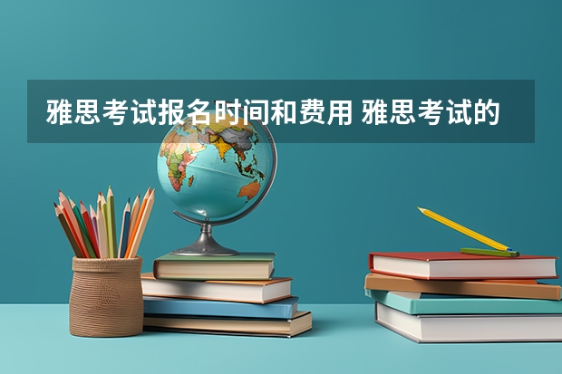 雅思考试报名时间和费用 雅思考试的主要作用