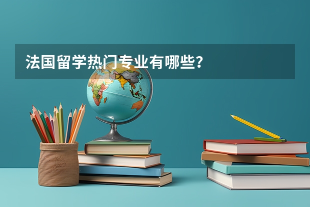 法国留学热门专业有哪些？