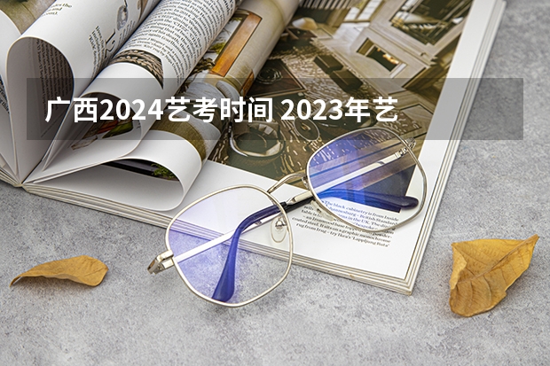 广西2024艺考时间 2023年艺术校考报名时间