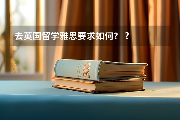 去英国留学雅思要求如何？ ?